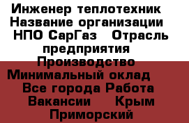 Инженер-теплотехник › Название организации ­ НПО СарГаз › Отрасль предприятия ­ Производство › Минимальный оклад ­ 1 - Все города Работа » Вакансии   . Крым,Приморский